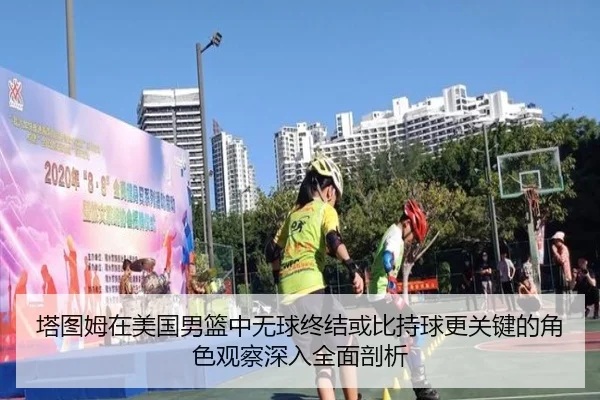 塔图姆在美国男篮中无球终结或比持球更关键的角色观察深入全面剖析