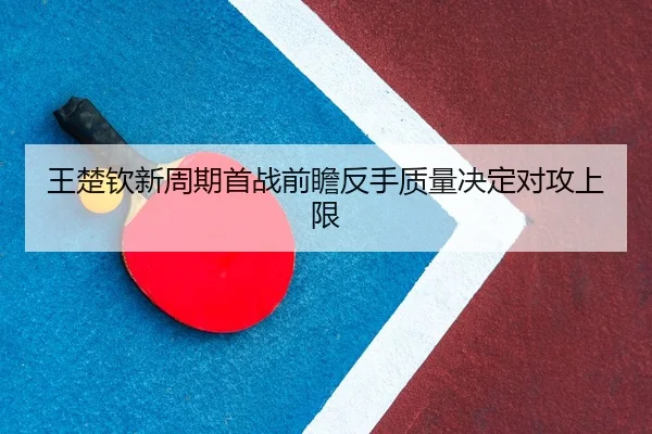 王楚钦新周期首战前瞻反手质量决定对攻上限